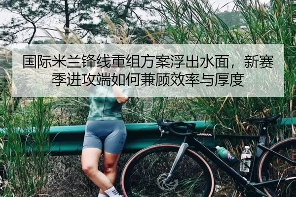 国际米兰锋线重组方案浮出水面，新赛季进攻端如何兼顾效率与厚度